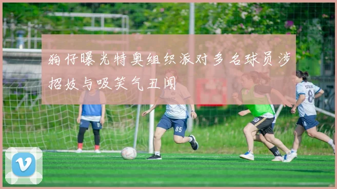 狗仔曝光特奥组织派对多名球员涉招妓与吸笑气丑闻