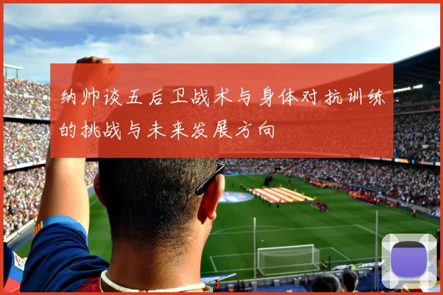 纳帅谈五后卫战术与身体对抗训练的挑战与未来发展方向