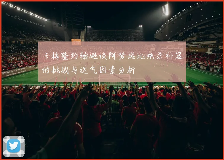 卡梅隆约翰逊谈阿努诺比绝杀补篮的挑战与运气因素分析