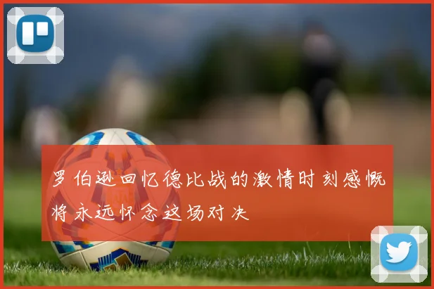 罗伯逊回忆德比战的激情时刻感慨将永远怀念这场对决
