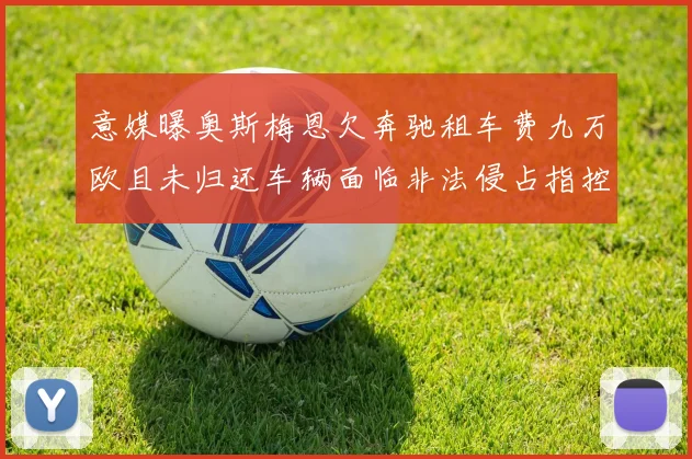 意媒曝奥斯梅恩欠奔驰租车费九万欧且未归还车辆面临非法侵占指控