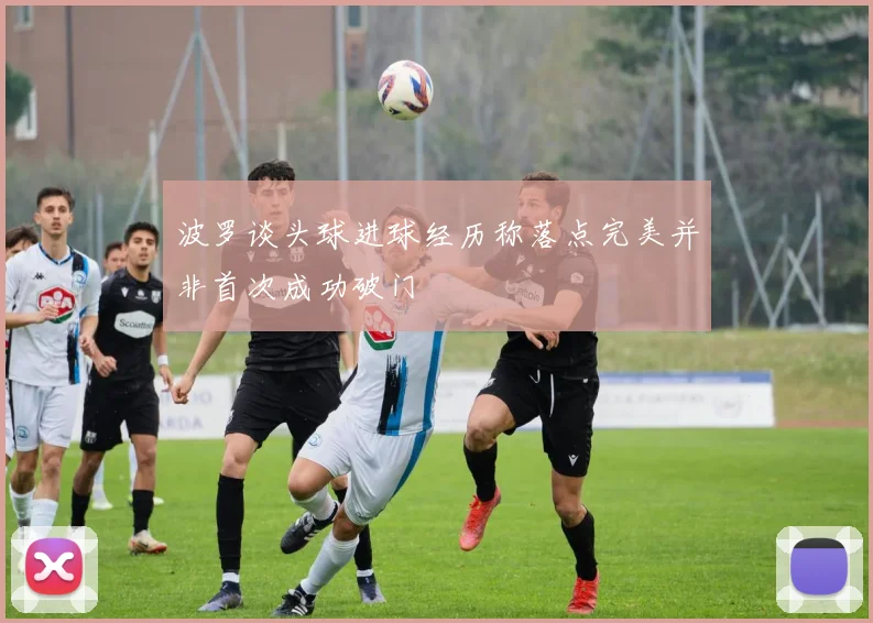 波罗谈头球进球经历称落点完美并非首次成功破门