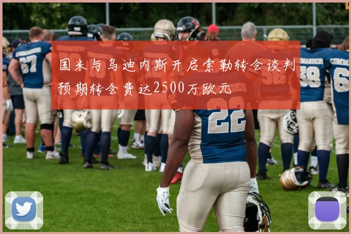 国米与乌迪内斯开启索勒转会谈判预期转会费达2500万欧元