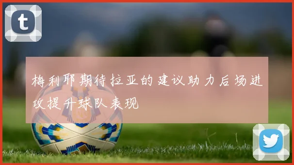 梅利耶期待拉亚的建议助力后场进攻提升球队表现