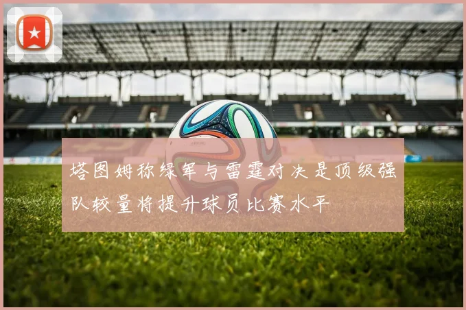 塔图姆称绿军与雷霆对决是顶级强队较量将提升球员比赛水平