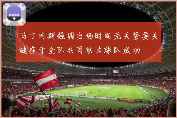 马丁内斯强调出场时间无关紧要关键在于全队共同助力球队成功