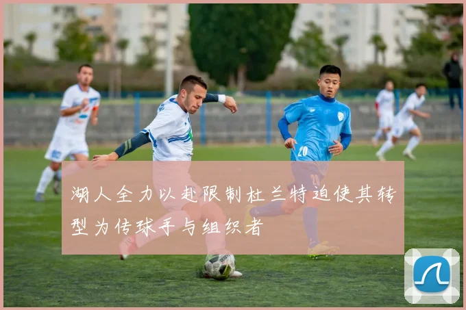 湖人全力以赴限制杜兰特迫使其转型为传球手与组织者