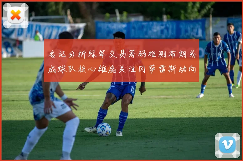 名记分析绿军交易筹码难测布朗或成球队核心雄鹿关注冈萨雷斯动向