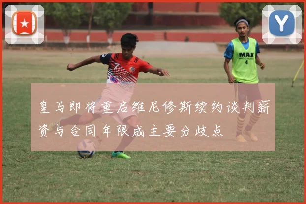 皇马即将重启维尼修斯续约谈判薪资与合同年限成主要分歧点