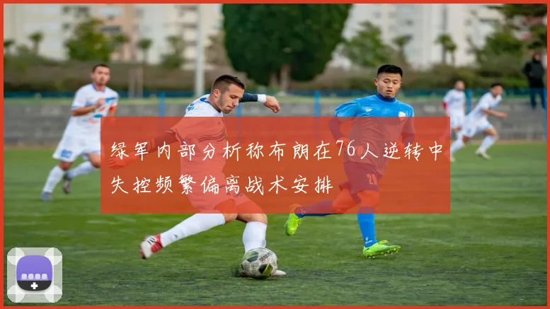 绿军内部分析称布朗在76人逆转中失控频繁偏离战术安排