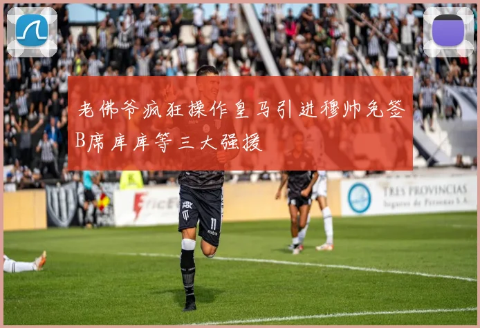 老佛爷疯狂操作皇马引进穆帅免签B席库库等三大强援