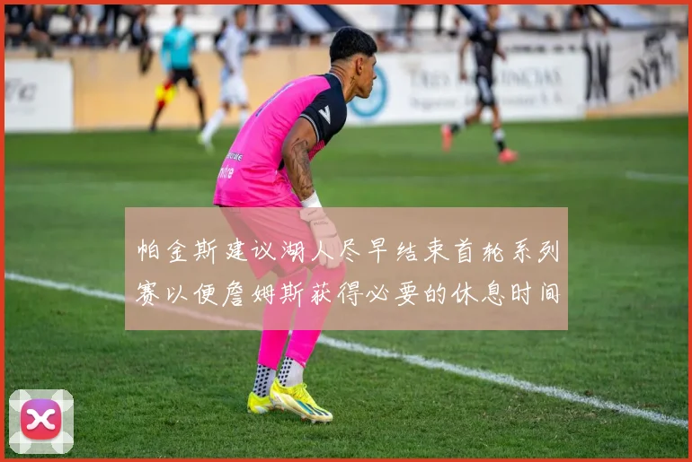 帕金斯建议湖人尽早结束首轮系列赛以便詹姆斯获得必要的休息时间