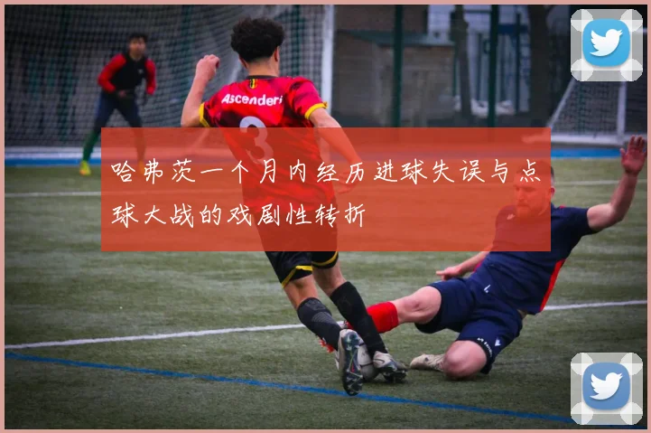 哈弗茨一个月内经历进球失误与点球大战的戏剧性转折