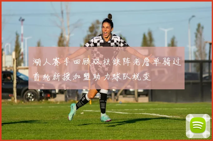 湖人赛季回顾双核缺阵老詹单骑过首轮新援加盟助力球队蜕变