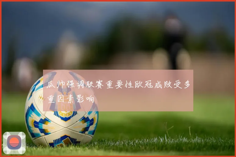 瓜帅强调联赛重要性欧冠成败受多重因素影响