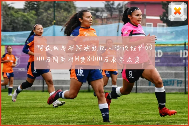 阿森纳与布阿迪经纪人洽谈估价6000万同时对M费8000万表示太贵