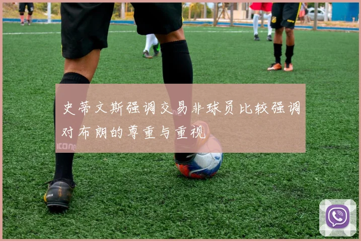 史蒂文斯强调交易非球员比较强调对布朗的尊重与重视