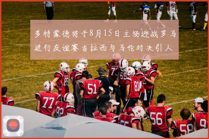 多特蒙德将于8月15日主场迎战罗马进行友谊赛吉拉西与马伦对决引人期待