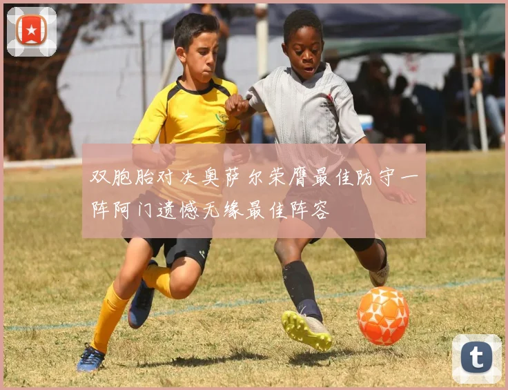 双胞胎对决奥萨尔荣膺最佳防守一阵阿门遗憾无缘最佳阵容