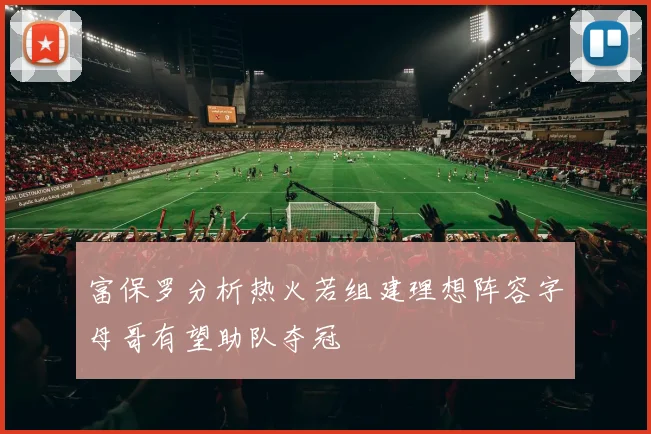 富保罗分析热火若组建理想阵容字母哥有望助队夺冠