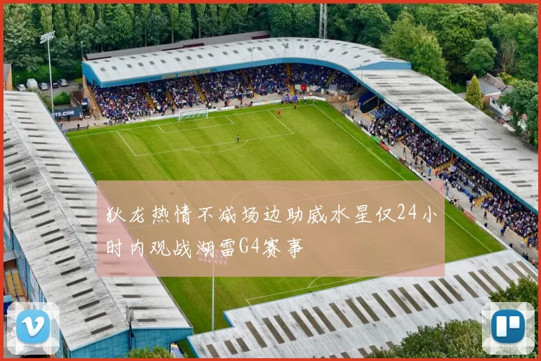 狄龙热情不减场边助威水星仅24小时内观战湖雷G4赛事