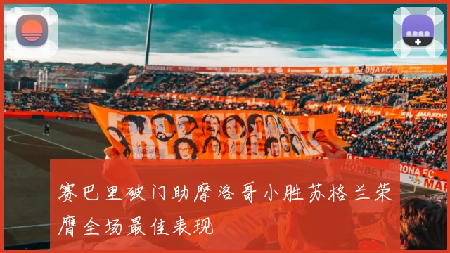 赛巴里破门助摩洛哥小胜苏格兰荣膺全场最佳表现