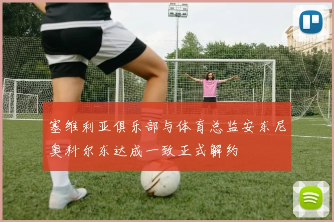 塞维利亚俱乐部与体育总监安东尼奥科尔东达成一致正式解约