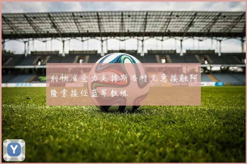 利物浦全力支持斯洛特无意接触阿隆索接任蓝军教练