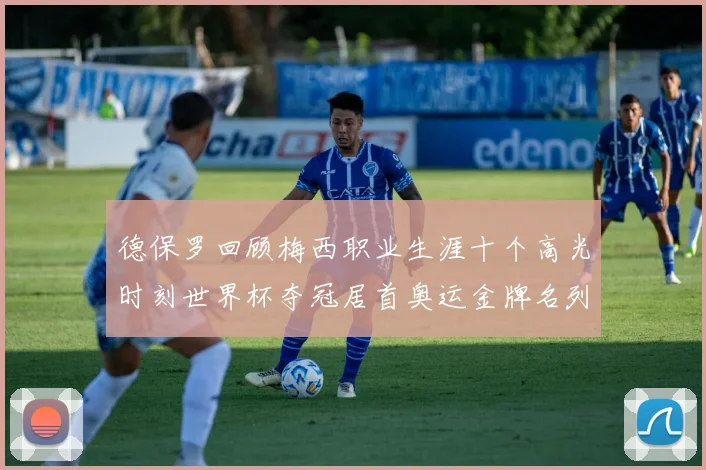 德保罗回顾梅西职业生涯十个高光时刻世界杯夺冠居首奥运金牌名列第四